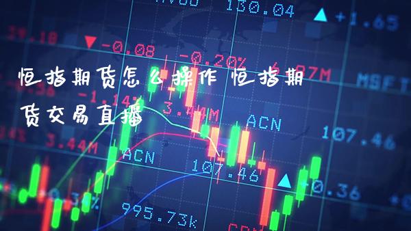 恒指期货怎么操作 恒指期货交易直播_https://www.cqckcrrc.com_纳指直播_第1张