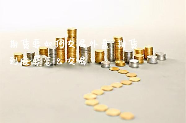 期货要如何交易外盘 期货到底要怎么交易_黄金期货_第1张_期货投资网 期货要如何交易外盘 期货到底要怎么交易_https://www.cqckcrrc.com_黄金期货_第1张