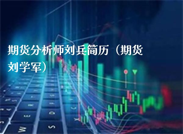 期货分析师刘兵简历（期货刘学军）_https://www.cqckcrrc.com_期货行情_第1张