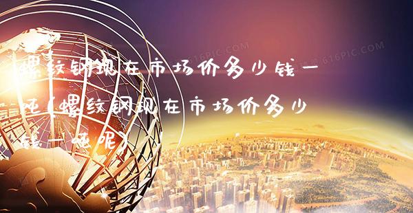 螺纹钢现在市场价多少钱一吨(螺纹钢现在市场价多少钱一吨呢)_原油期货_第1张_期货投资网 螺纹钢现在市场价多少钱一吨(螺纹钢现在市场价多少钱一吨呢)_https://www.cqckcrrc.com_原油期货_第1张