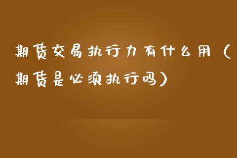 期货交易执行力有什么用（期货是必须执行吗）_https://www.cqckcrrc.com_原油期货_第1张