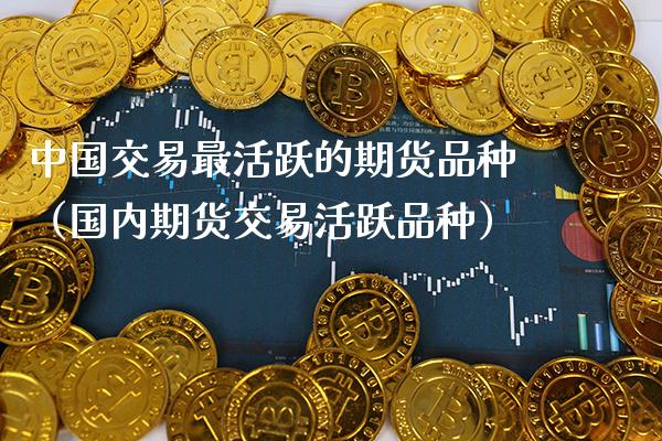 中国交易最活跃的期货品种（国内期货交易活跃品种）_https://www.cqckcrrc.com_恒生指数_第1张