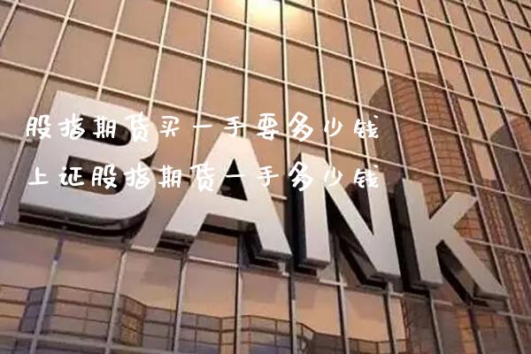 股指期货买一手要多少钱 上证股指期货一手多少钱_https://www.cqckcrrc.com_纳指直播_第1张