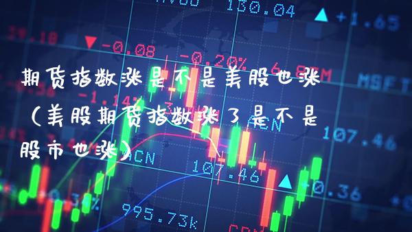 期货指数涨是不是美股也涨（美股期货指数涨了是不是股市也涨）_https://www.cqckcrrc.com_期货交易所_第1张