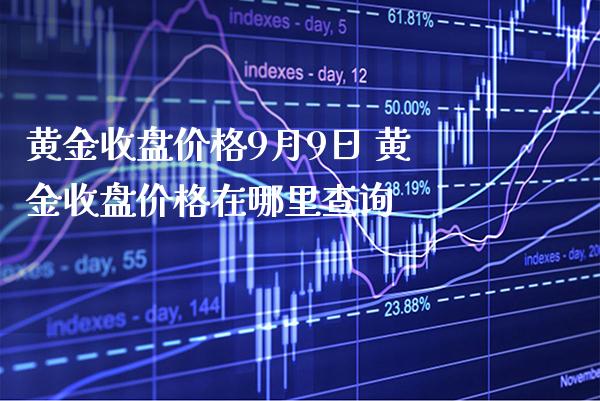 黄金收盘价格9月9日 黄金收盘价格在哪里查询_https://www.cqckcrrc.com_道指直播_第1张