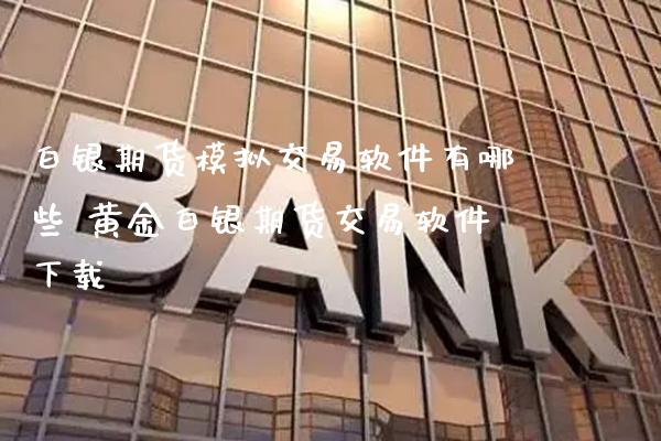 白银期货模拟交易软件有哪些 黄金白银期货交易软件下载_https://www.cqckcrrc.com_黄金期货_第1张
