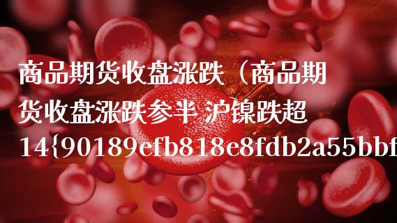 商品期货收盘涨跌（商品期货收盘涨跌参半 沪镍跌超14% 新闻）_https://www.cqckcrrc.com_道指直播_第1张