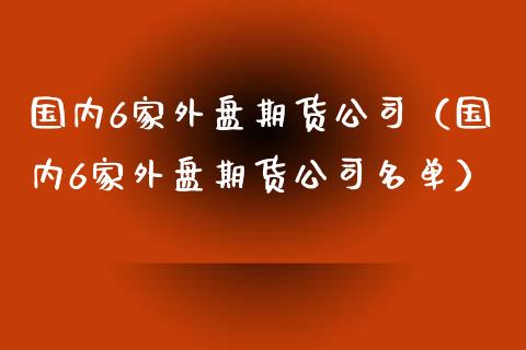 国内6家外盘期货公司（国内6家外盘期货公司名单）_https://www.cqckcrrc.com_道指直播_第1张