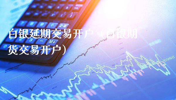 白银延期交易开户（白银期货交易开户）_https://www.cqckcrrc.com_原油期货_第1张