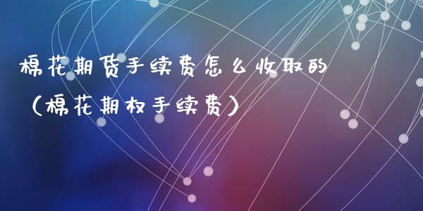 棉花期货手续费怎么收取的(棉花期权手续费)_期货开户_第1张_期货投资网 棉花期货手续费怎么收取的(棉花期权手续费)_https://www.cqckcrrc.com_期货开户_第1张