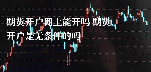 期货开户网上能开吗 期货开户是无条件的吗_原油期货_第1张_期货投资网 期货开户网上能开吗 期货开户是无条件的吗_https://www.cqckcrrc.com_原油期货_第1张