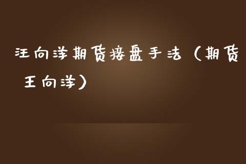 汪向洋期货接盘手法（期货 王向洋）_https://www.cqckcrrc.com_期货理财_第1张