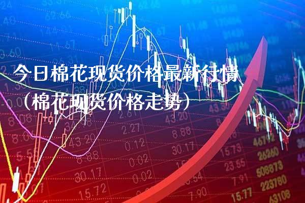 今日棉花现货价格最新行情(棉花现货价格走势)_黄金期货_第1张_期货投资网 今日棉花现货价格最新行情(棉花现货价格走势)_https://www.cqckcrrc.com_黄金期货_第1张