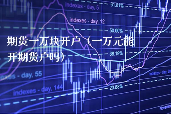 期货一万块开户（一万元能开期货户吗）_https://www.cqckcrrc.com_原油期货_第1张