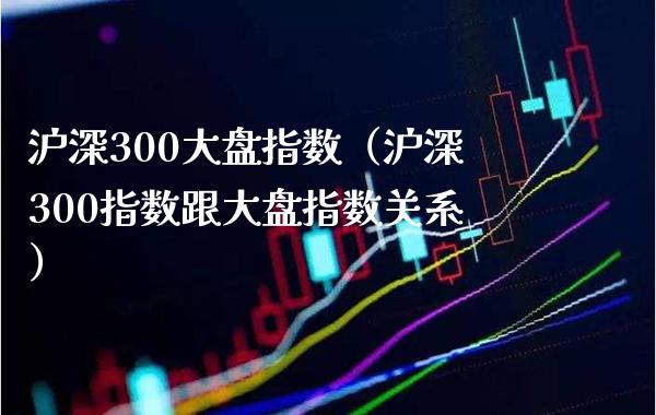 沪深300大盘指数(沪深300指数跟大盘指数关系)_黄金期货_第1张_期货投资网 沪深300大盘指数(沪深300指数跟大盘指数关系)_https://www.cqckcrrc.com_黄金期货_第1张