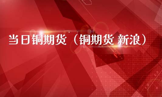 当日铜期货(铜期货 新浪)_期货理财_第1张_期货投资网 当日铜期货(铜期货 新浪)_https://www.cqckcrrc.com_期货理财_第1张