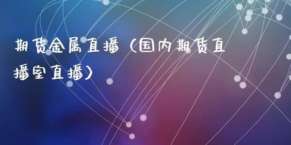 期货金属直播(国内期货直播室直播)_国际期货_第1张_期货投资网 期货金属直播(国内期货直播室直播)_https://www.cqckcrrc.com_国际期货_第1张
