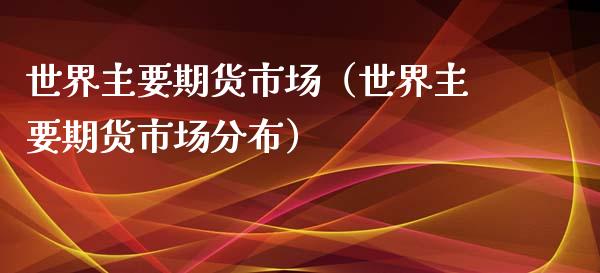 世界主要期货市场（世界主要期货市场分布）_https://www.cqckcrrc.com_国际期货_第1张