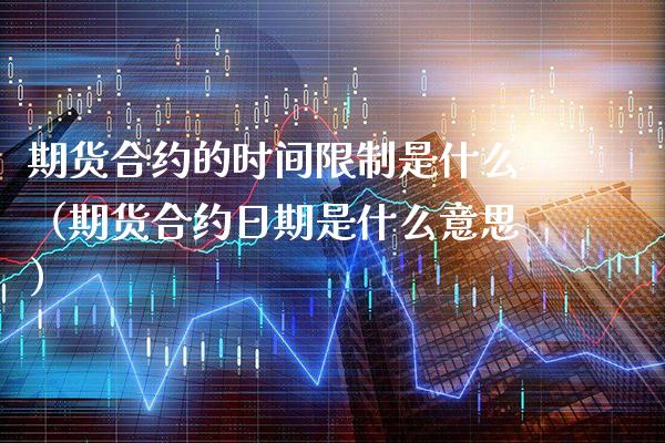 期货合约的时间**是什么（期货合约日期是什么意思）_https://www.cqckcrrc.com_国际期货_第1张