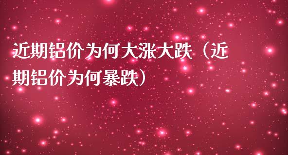 近期铝价为何大涨大跌（近期铝价为何暴跌）_https://www.cqckcrrc.com_黄金期货_第1张
