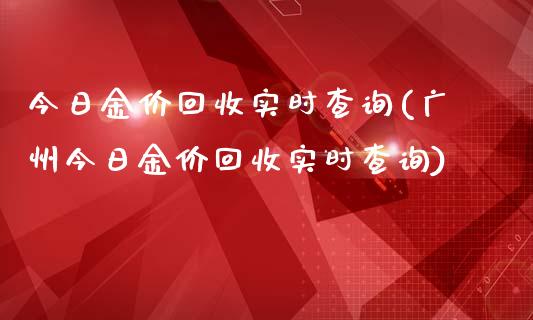 今日金价回收实时查询(广州今日金价回收实时查询)_https://www.cqckcrrc.com_原油期货_第1张