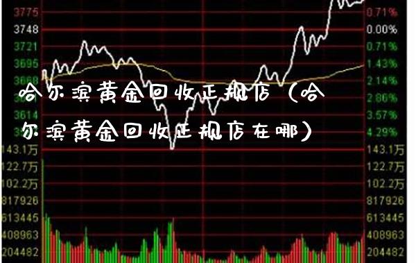 哈尔滨黄金回收正规店(哈尔滨黄金回收正规店在哪)_纳指直播_第1张_期货投资网 哈尔滨黄金回收正规店(哈尔滨黄金回收正规店在哪)_https://www.cqckcrrc.com_纳指直播_第1张