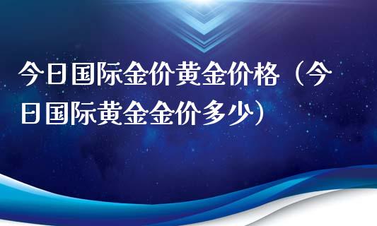 今日国际金价黄金价格（今日国际黄金金价多少）_https://www.cqckcrrc.com_道指直播_第1张