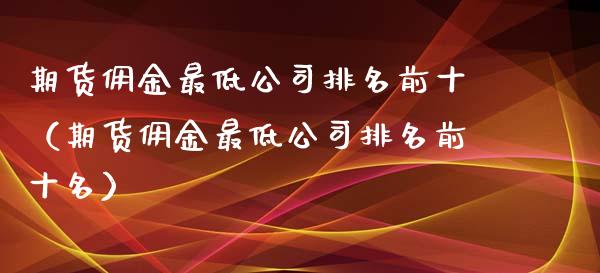 期货佣金最低公司排名前十(期货佣金最低公司排名前十名)_恒生指数_第1张_期货投资网 期货佣金最低公司排名前十(期货佣金最低公司排名前十名)_https://www.cqckcrrc.com_恒生指数_第1张