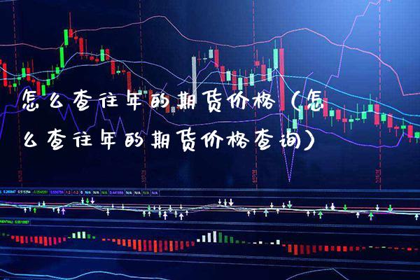 怎么查往年的期货价格(怎么查往年的期货价格查询)_期货行情_第1张_期货投资网 怎么查往年的期货价格(怎么查往年的期货价格查询)_https://www.cqckcrrc.com_期货行情_第1张