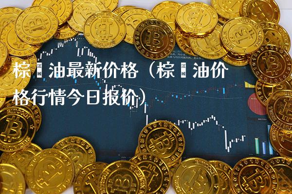 棕榈油最新价格（棕榈油价格行情今日报价）_https://www.cqckcrrc.com_原油期货_第1张