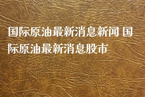 国际原油最新消息新闻 国际原油最新消息股市_原油期货_第1张_期货投资网 国际原油最新消息新闻 国际原油最新消息股市_https://www.cqckcrrc.com_原油期货_第1张