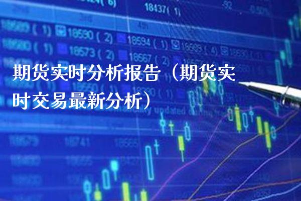 期货实时分析报告（期货实时交易最新分析）_https://www.cqckcrrc.com_期货品种_第1张