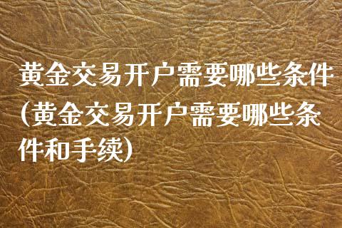 黄金交易开户需要哪些条件(黄金交易开户需要哪些条件和手续)_原油期货_第1张_期货投资网 黄金交易开户需要哪些条件(黄金交易开户需要哪些条件和手续)_https://www.cqckcrrc.com_原油期货_第1张