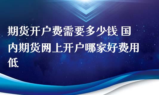 期货开户费需要多少钱 国内期货网上开户哪家好费用低_恒生指数_第1张_期货投资网 期货开户费需要多少钱 国内期货网上开户哪家好费用低_https://www.cqckcrrc.com_恒生指数_第1张