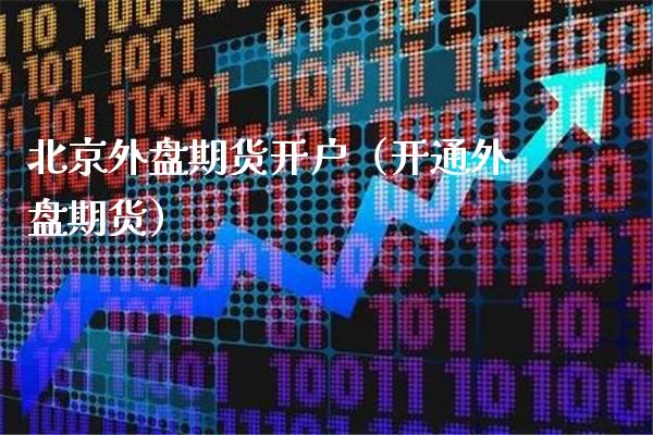 北京外盘期货开户（开通外盘期货）_https://www.cqckcrrc.com_道指直播_第1张
