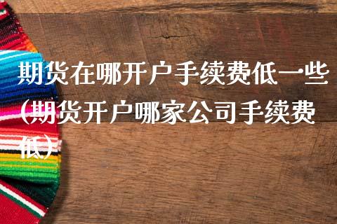期货在哪开户手续费低一些(期货开户哪家公司手续费低)_原油期货_第1张_期货投资网 期货在哪开户手续费低一些(期货开户哪家公司手续费低)_https://www.cqckcrrc.com_原油期货_第1张