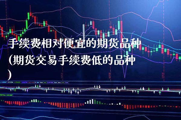 手续费相对便宜的期货品种(期货交易手续费低的品种)_原油期货_第1张_期货投资网 手续费相对便宜的期货品种(期货交易手续费低的品种)_https://www.cqckcrrc.com_原油期货_第1张