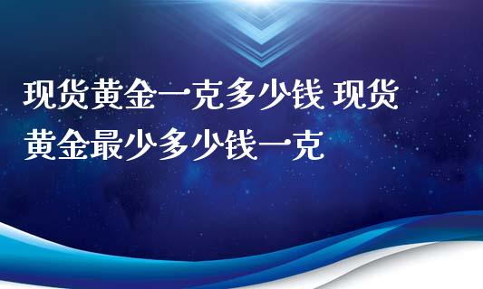 现货黄金一克多少钱 现货黄金最少多少钱一克_https://www.cqckcrrc.com_黄金期货_第1张