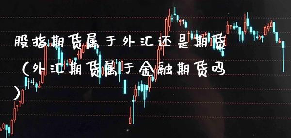 股指期货属于外汇还是期货(外汇期货属于金融期货吗)_道指直播_第1张_期货投资网 股指期货属于外汇还是期货(外汇期货属于金融期货吗)_https://www.cqckcrrc.com_道指直播_第1张