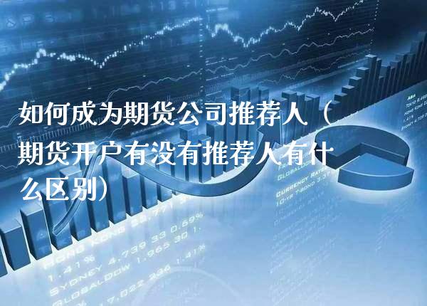 如何成为期货公司推荐人（期货开户有没有推荐人有什么区别）_https://www.cqckcrrc.com_期货品种_第1张