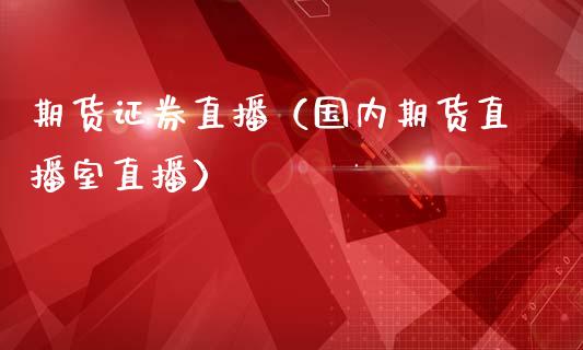 期货证券直播（国内期货直播室直播）_https://www.cqckcrrc.com_国际期货_第1张