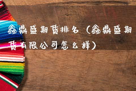 鑫鼎盛期货排名（鑫鼎盛期货有限公司怎么样）_https://www.cqckcrrc.com_黄金期货_第1张