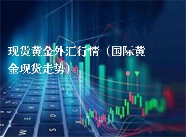 现货黄金外汇行情（国际黄金现货走势）_https://www.cqckcrrc.com_原油期货_第1张
