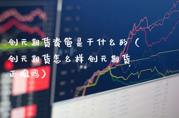 创元期货资管是干什么的(创元期货怎么样,创元期货正规吗)_期货知识_第1张_期货投资网 创元期货资管是干什么的(创元期货怎么样,创元期货正规吗)_https://www.cqckcrrc.com_期货知识_第1张