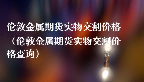 伦敦金属期货实物交割价格(伦敦金属期货实物交割价格查询)_期货理财_第1张_期货投资网 伦敦金属期货实物交割价格(伦敦金属期货实物交割价格查询)_https://www.cqckcrrc.com_期货理财_第1张