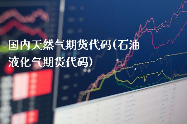 国内天然气期货代码(石油液化气期货代码)_https://www.cqckcrrc.com_原油期货_第1张