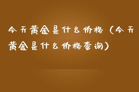 今天黄金是什么价格(今天黄金是什么价格查询)_道指直播_第1张_期货投资网 今天黄金是什么价格(今天黄金是什么价格查询)_https://www.cqckcrrc.com_道指直播_第1张
