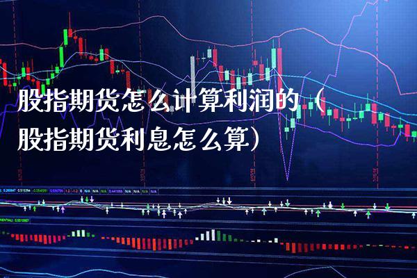 股指期货怎么计算利润的(股指期货利息怎么算)_期货开户_第1张_期货投资网 股指期货怎么计算利润的(股指期货利息怎么算)_https://www.cqckcrrc.com_期货开户_第1张