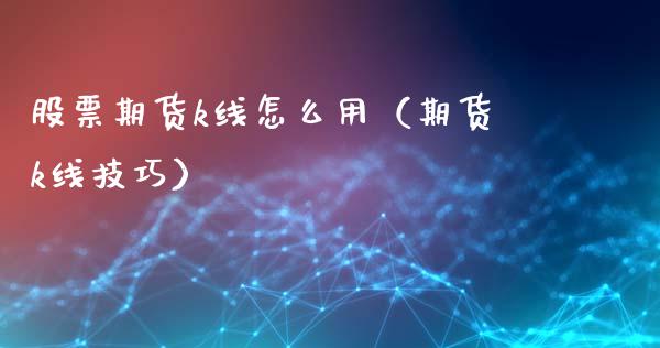 股票期货k线怎么用(期货k线技巧)_纳指直播_第1张_期货投资网 股票期货k线怎么用(期货k线技巧)_https://www.cqckcrrc.com_纳指直播_第1张