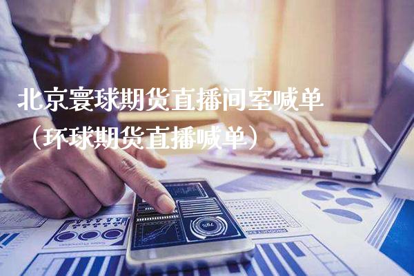北京寰球期货直播间室喊单（环球期货直播喊单）_https://www.cqckcrrc.com_道指直播_第1张